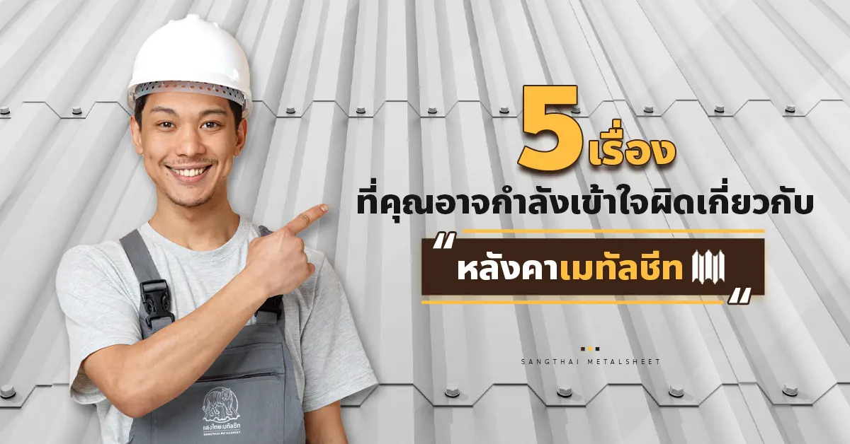 5 เรื่องที่คุณอาจกำลังเข้าใจผิด เกี่ยวกับแผ่นหลังคาเมทัลชีท